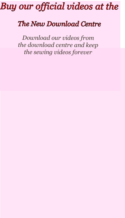 Download our videos from 
the download centre and keep
the sewing videos forever