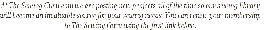 At The Sewing Guru.com we are posting new projects all of the time so our sewing library 
will become an invaluable source for your sewing needs. You can renew your membership
to The Sewing Guru using the first link below.  
