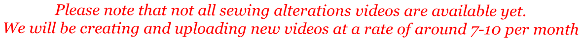Please note that not all sewing alterations videos are available yet. We will be creating and uploading new videos at a rate of around 7-10 per month