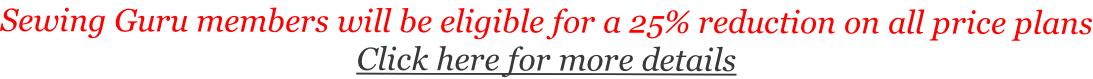 Sewing Guru members will be eligible for a 25% reduction on all price plans Click here for more details